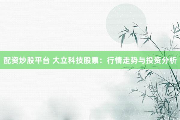 配资炒股平台 大立科技股票：行情走势与投资分析