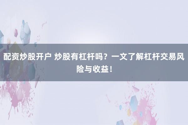 配资炒股开户 炒股有杠杆吗？一文了解杠杆交易风险与收益！