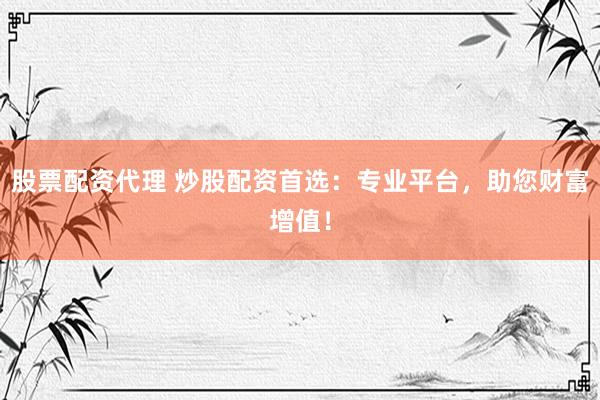 股票配资代理 炒股配资首选：专业平台，助您财富增值！