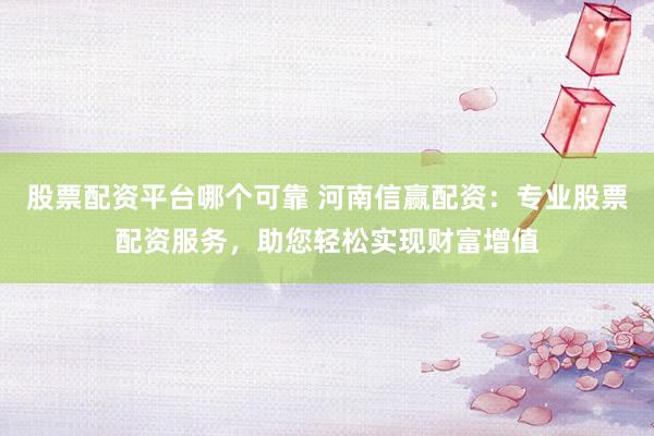 股票配资平台哪个可靠 河南信赢配资：专业股票配资服务，助您轻松实现财富增值