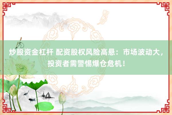 炒股资金杠杆 配资股权风险高悬：市场波动大，投资者需警惕爆仓危机！