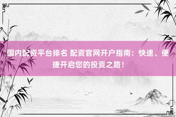 国内配资平台排名 配资官网开户指南：快速、便捷开启您的投资之路！