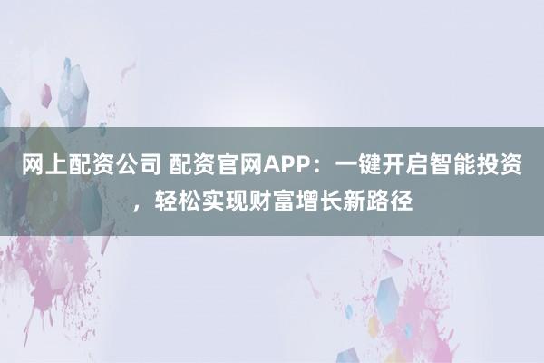 网上配资公司 配资官网APP：一键开启智能投资，轻松实现财富增长新路径
