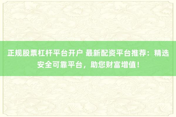正规股票杠杆平台开户 最新配资平台推荐：精选安全可靠平台，助您财富增值！