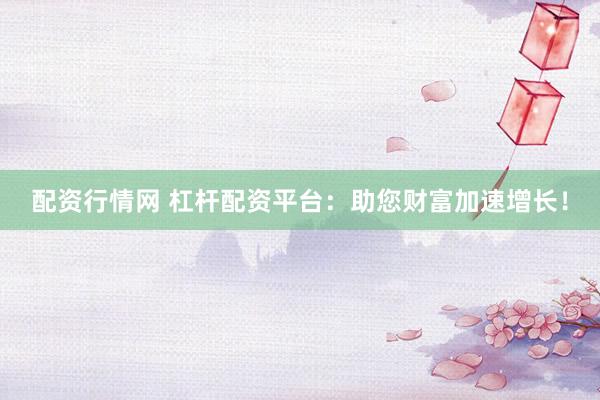 配资行情网 杠杆配资平台：助您财富加速增长！