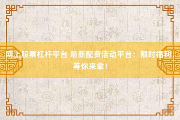 网上股票杠杆平台 最新配资活动平台：限时福利，等你来拿！