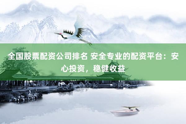 全国股票配资公司排名 安全专业的配资平台：安心投资，稳健收益
