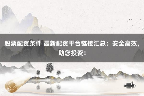 股票配资条件 最新配资平台链接汇总：安全高效，助您投资！