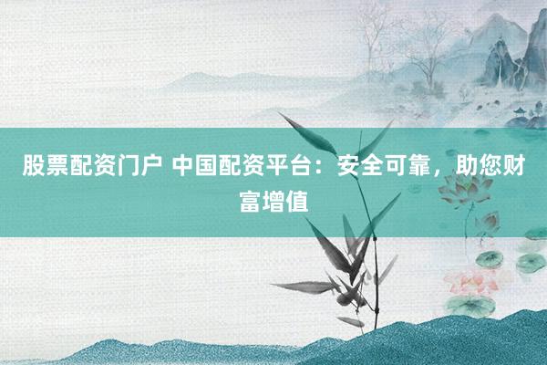 股票配资门户 中国配资平台：安全可靠，助您财富增值