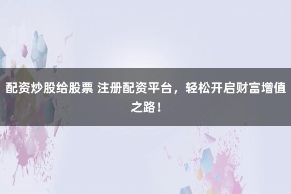 配资炒股给股票 注册配资平台，轻松开启财富增值之路！