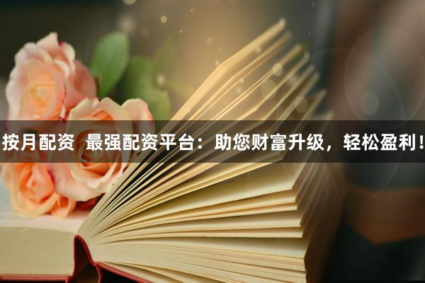 按月配资  最强配资平台：助您财富升级，轻松盈利！