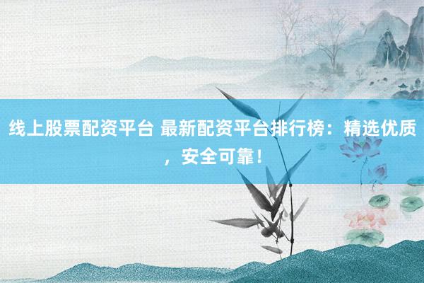 线上股票配资平台 最新配资平台排行榜：精选优质，安全可靠！