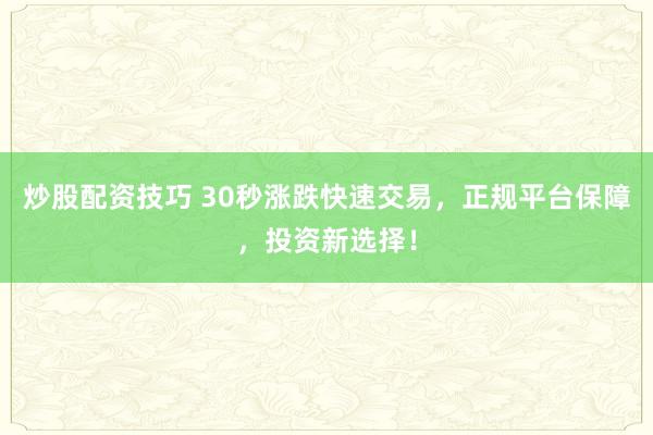 炒股配资技巧 30秒涨跌快速交易，正规平台保障，投资新选择！