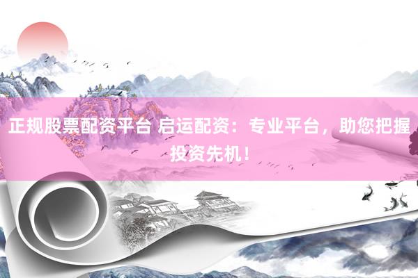 正规股票配资平台 启运配资：专业平台，助您把握投资先机！