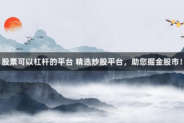 股票可以杠杆的平台 精选炒股平台，助您掘金股市！