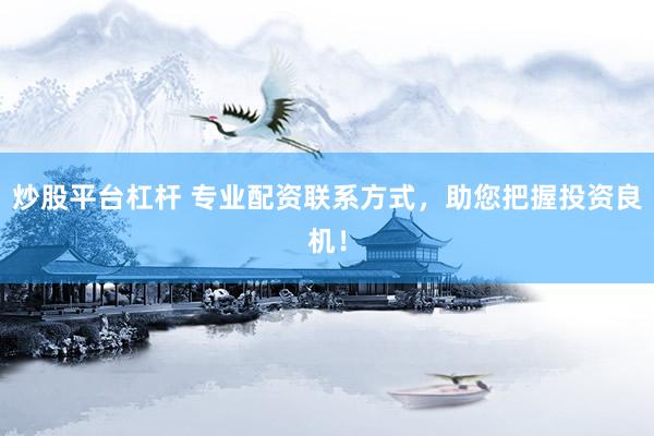 炒股平台杠杆 专业配资联系方式，助您把握投资良机！