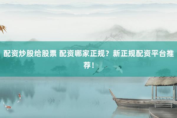 配资炒股给股票 配资哪家正规？新正规配资平台推荐！