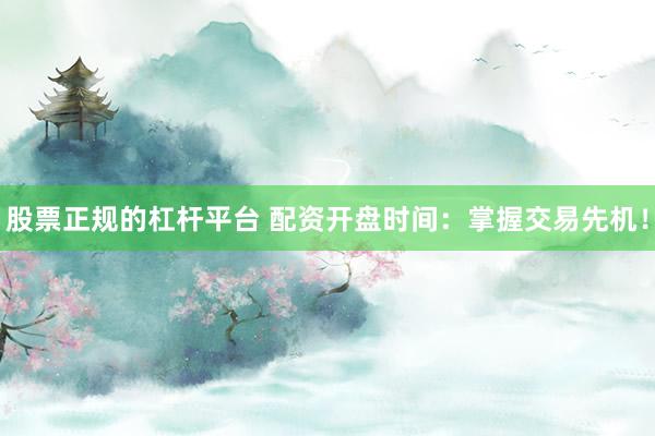 股票正规的杠杆平台 配资开盘时间：掌握交易先机！