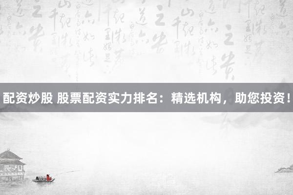 配资炒股 股票配资实力排名：精选机构，助您投资！
