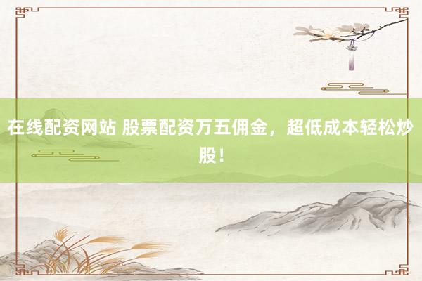 在线配资网站 股票配资万五佣金，超低成本轻松炒股！
