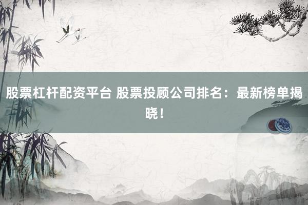 股票杠杆配资平台 股票投顾公司排名：最新榜单揭晓！