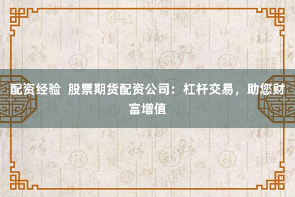 配资经验  股票期货配资公司：杠杆交易，助您财富增值