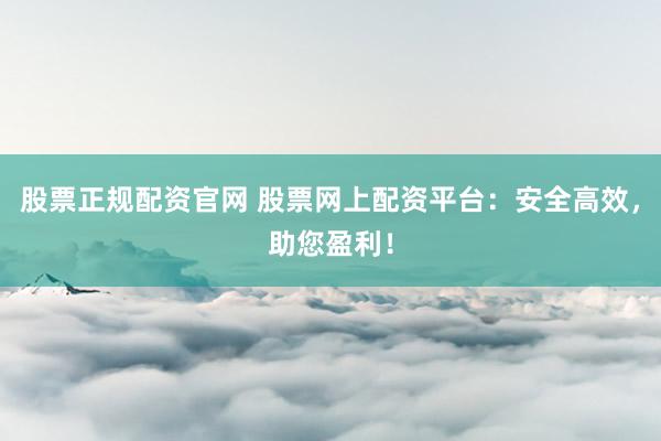 股票正规配资官网 股票网上配资平台：安全高效，助您盈利！