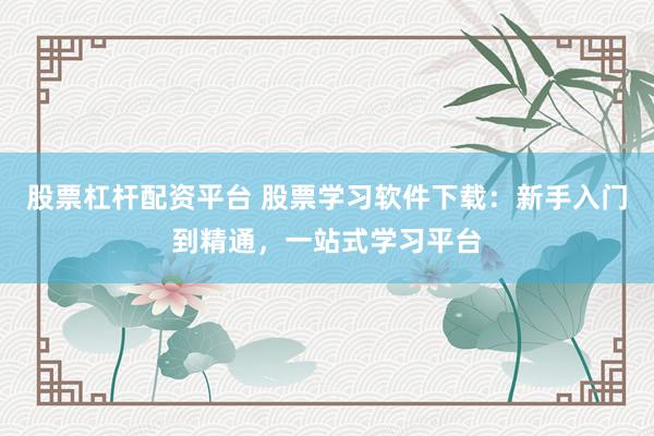 股票杠杆配资平台 股票学习软件下载：新手入门到精通，一站式学习平台