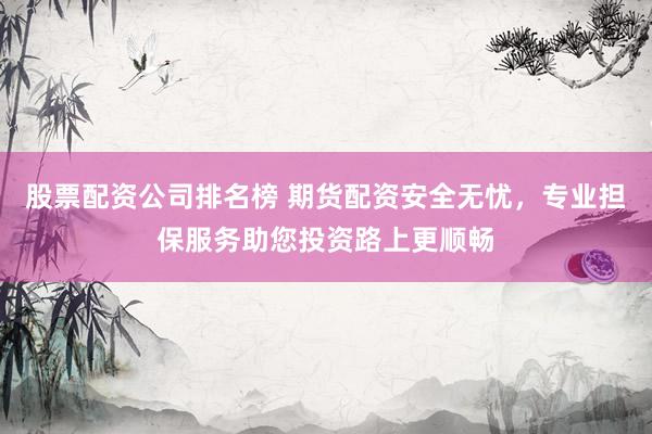 股票配资公司排名榜 期货配资安全无忧，专业担保服务助您投资路上更顺畅