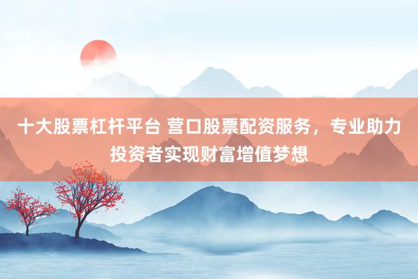 十大股票杠杆平台 营口股票配资服务，专业助力投资者实现财富增值梦想