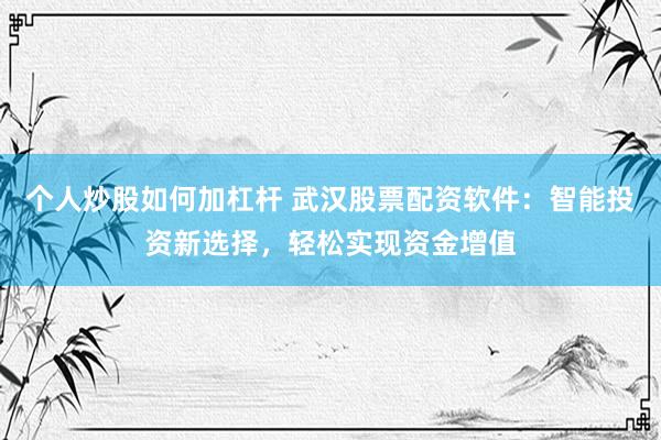 个人炒股如何加杠杆 武汉股票配资软件：智能投资新选择，轻松实现资金增值