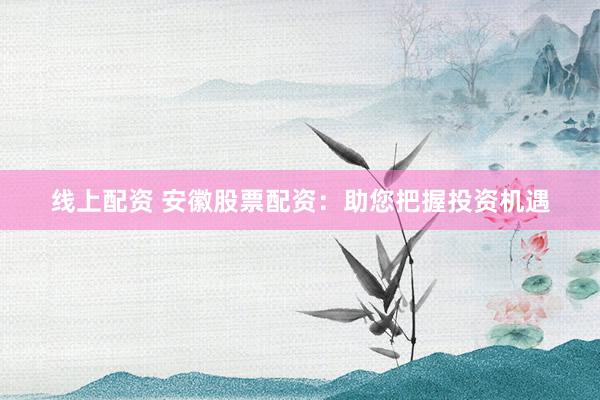 线上配资 安徽股票配资：助您把握投资机遇