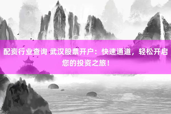 配资行业查询 武汉股票开户：快速通道，轻松开启您的投资之旅！