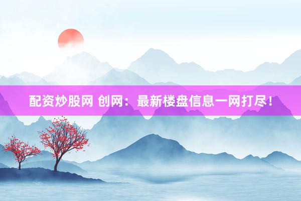 配资炒股网 创网：最新楼盘信息一网打尽！