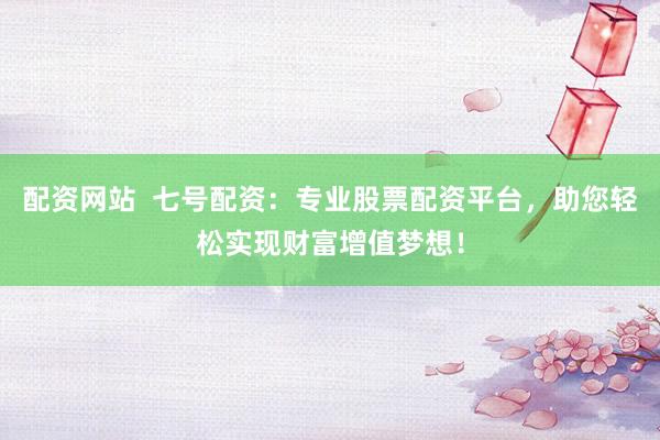 配资网站  七号配资：专业股票配资平台，助您轻松实现财富增值梦想！