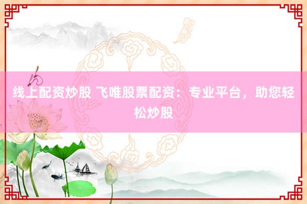 线上配资炒股 飞唯股票配资：专业平台，助您轻松炒股