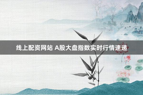 线上配资网站 A股大盘指数实时行情速递