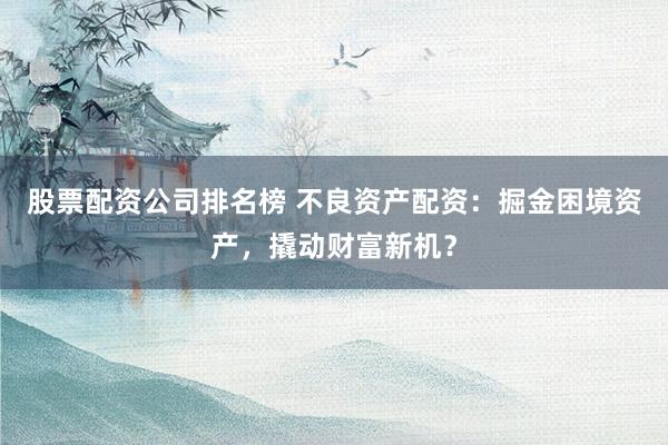 股票配资公司排名榜 不良资产配资：掘金困境资产，撬动财富新机？