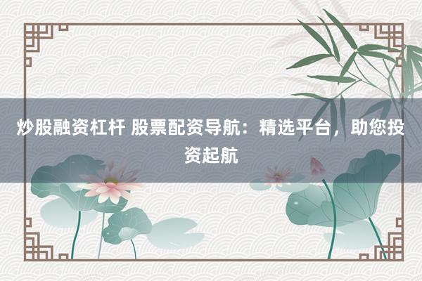 炒股融资杠杆 股票配资导航：精选平台，助您投资起航