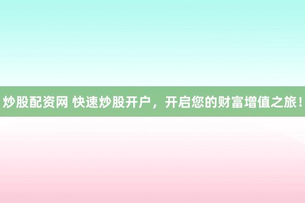 炒股配资网 快速炒股开户，开启您的财富增值之旅！