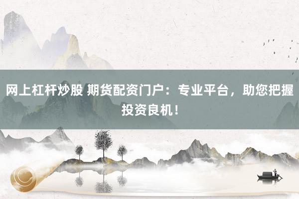 网上杠杆炒股 期货配资门户：专业平台，助您把握投资良机！
