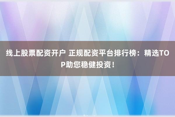 线上股票配资开户 正规配资平台排行榜：精选TOP助您稳健投资！