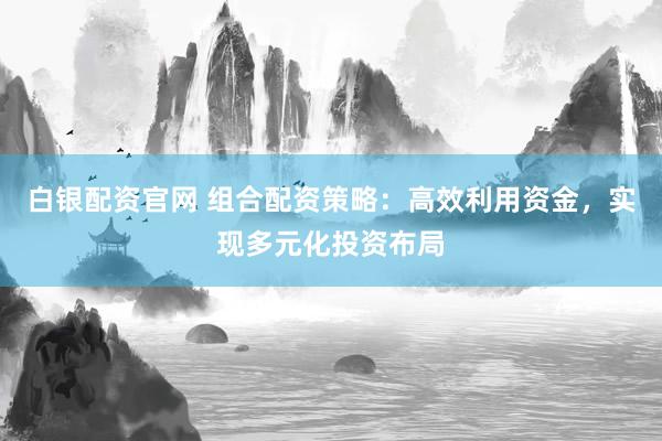 白银配资官网 组合配资策略：高效利用资金，实现多元化投资布局