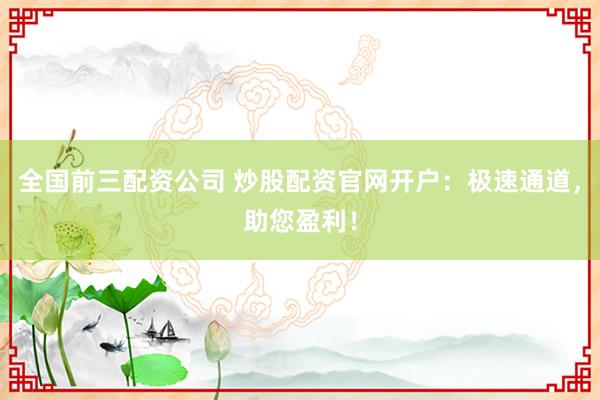 全国前三配资公司 炒股配资官网开户：极速通道，助您盈利！