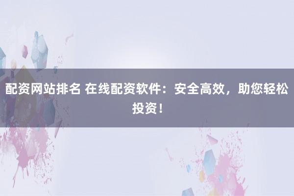 配资网站排名 在线配资软件：安全高效，助您轻松投资！