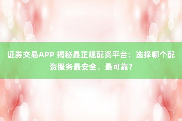 证券交易APP 揭秘最正规配资平台：选择哪个配资服务最安全、最可靠？