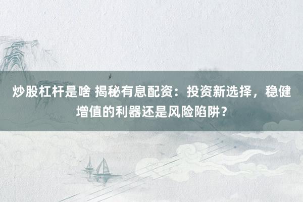 炒股杠杆是啥 揭秘有息配资：投资新选择，稳健增值的利器还是风险陷阱？