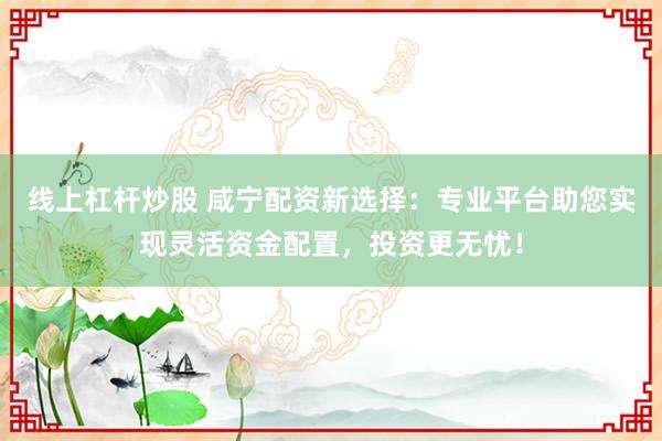线上杠杆炒股 咸宁配资新选择：专业平台助您实现灵活资金配置，投资更无忧！