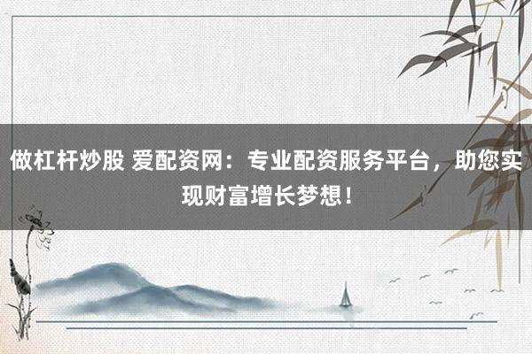 做杠杆炒股 爱配资网：专业配资服务平台，助您实现财富增长梦想！