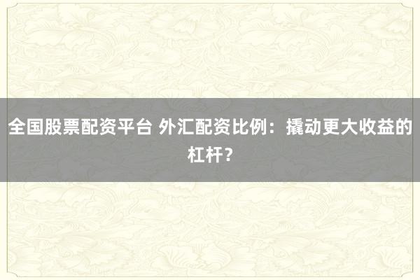 全国股票配资平台 外汇配资比例：撬动更大收益的杠杆？